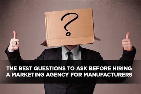 The Best Questions to Ask Before Hiring a Marketing Agency for Manufacturers - Digital Marketing..