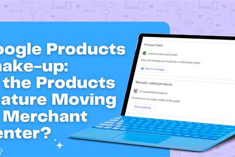 Google Products Shake-up: Is the Products Feature Moving to Merchant Center?