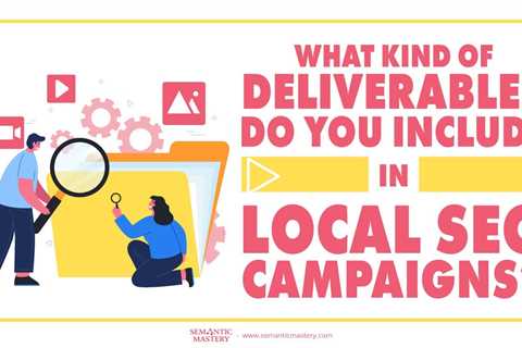 What Kind Of Deliverables Do You Include In Local SEO Campaigns?