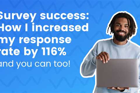 Survey success: How I increased my response rate by 116% and you can too!