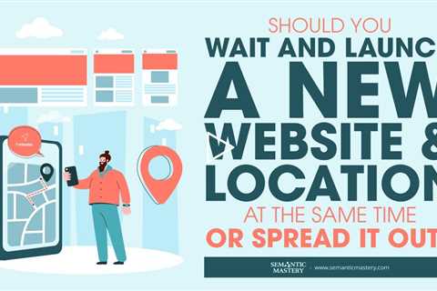 Should You Wait And Launch A New Website & Location At The Same Time Or Spread It Out?