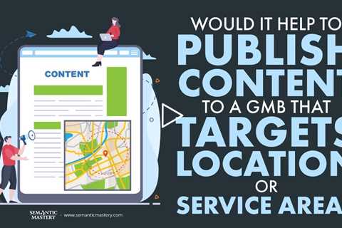 Would It Help To Publish Content To A GMB That Targets Location Or Service Area?