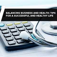 Balancing Business and Health: Tips for a Successful and Healthy Life