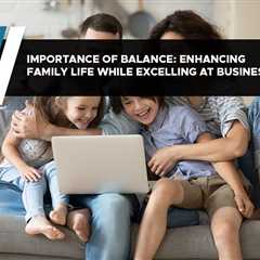 Importance of Balance: Enhancing Family Life while Excelling at Business