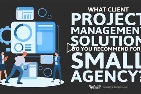 What Client Project Management Solution Do You Recommend For A Small Agency?