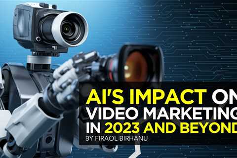 AI’s Impact on Video Marketing in 2023 & Beyond