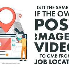 Is It The Same Thing If The Owner Posts Images And Videos To GMB From The Job Location?