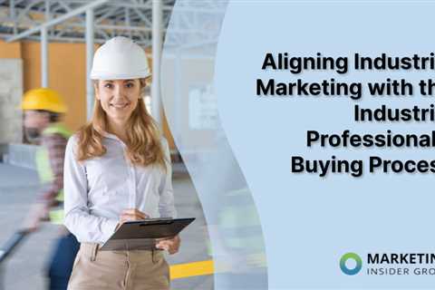 Aligning Industrial Marketing with the Industrial Professional’s Buying Process