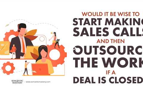 Would It Be Wise To Start Making Sales Calls And Then Outsource The Work If A Deal Is Closed?