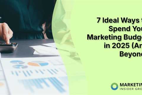 7 Ideal Ways to Spend Your Marketing Budget in 2025 (And Beyond)