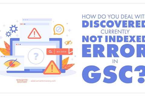 How Do You Deal With Discovered Currently Not Indexed Error In GSC?