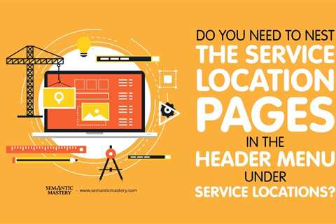 Do You Need To Nest The Service Location Pages In The Header Menu Under Service Locations?