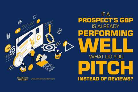 If a Prospect’s GBP Is Already Performing Well, What Do You Pitch Instead of Reviews?